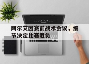 华体会官网入口-包含阿尔艾因赛前战术会议，细节决定比赛胜负的词条