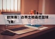 华体会网址-关于欧预赛：边界之地桑巴篮球飞舞！的信息