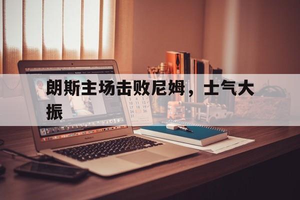 关于朗斯主场击败尼姆，士气大振的信息