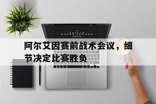 包含阿尔艾因赛前战术会议，细节决定比赛胜负的词条